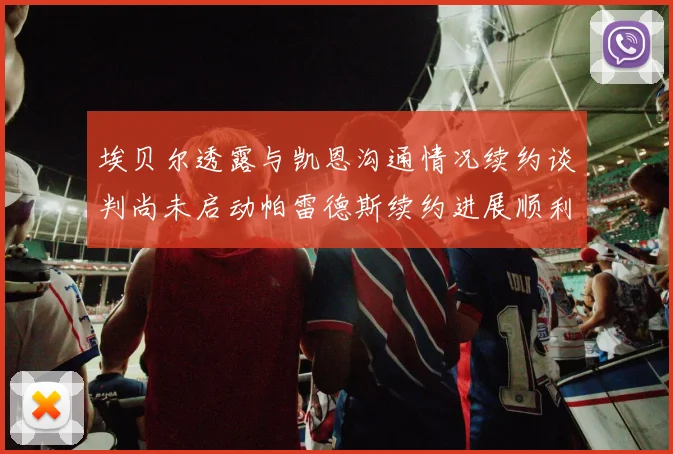 埃贝尔透露与凯恩沟通情况续约谈判尚未启动帕雷德斯续约进展顺利