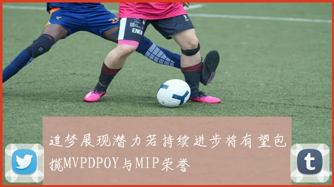 追梦展现潜力若持续进步将有望包揽MVPDPOY与MIP荣誉