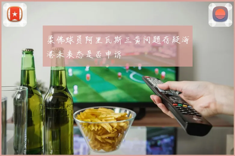 柔佛球员阿里瓦斯三黄问题存疑海港未表态是否申诉