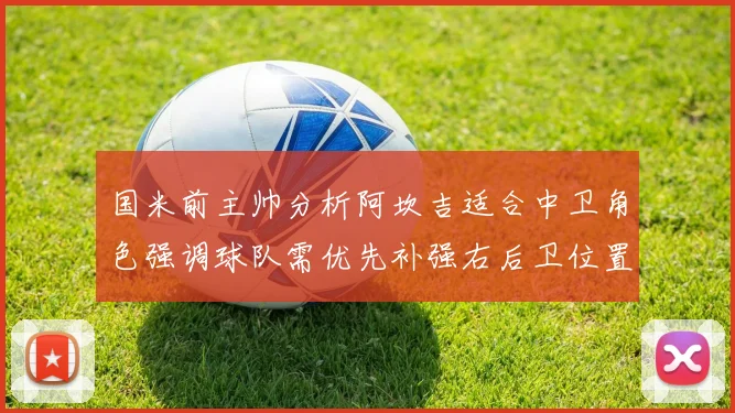 国米前主帅分析阿坎吉适合中卫角色强调球队需优先补强右后卫位置