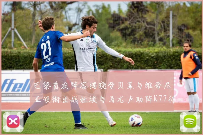 巴黎首发阵容揭晓登贝莱与维蒂尼亚领衔出战杜埃与马尤卢助阵K77待命替补