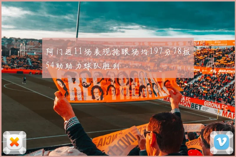 阿门近11场表现抢眼场均197分78板54助助力球队胜利