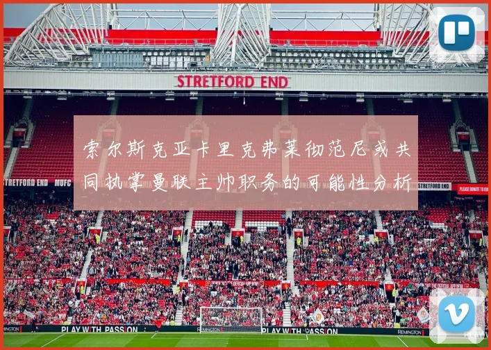索尔斯克亚卡里克弗莱彻范尼或共同执掌曼联主帅职务的可能性分析