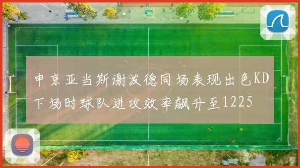 申京亚当斯谢泼德同场表现出色KD下场时球队进攻效率飙升至1225