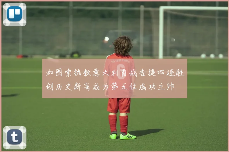 加图索执教意大利首战告捷四连胜创历史新高成为第五位成功主帅