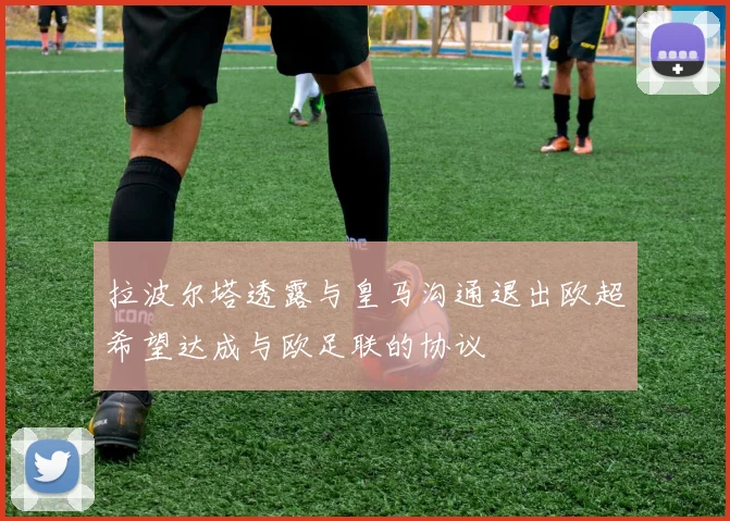 拉波尔塔透露与皇马沟通退出欧超希望达成与欧足联的协议