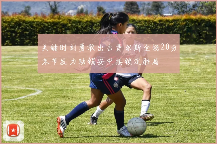 关键时刻勇敢出击费尔斯全场20分末节发力助锡安空接锁定胜局