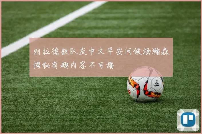 利拉德教队友中文早安问候杨瀚森揭秘有趣内容不可播