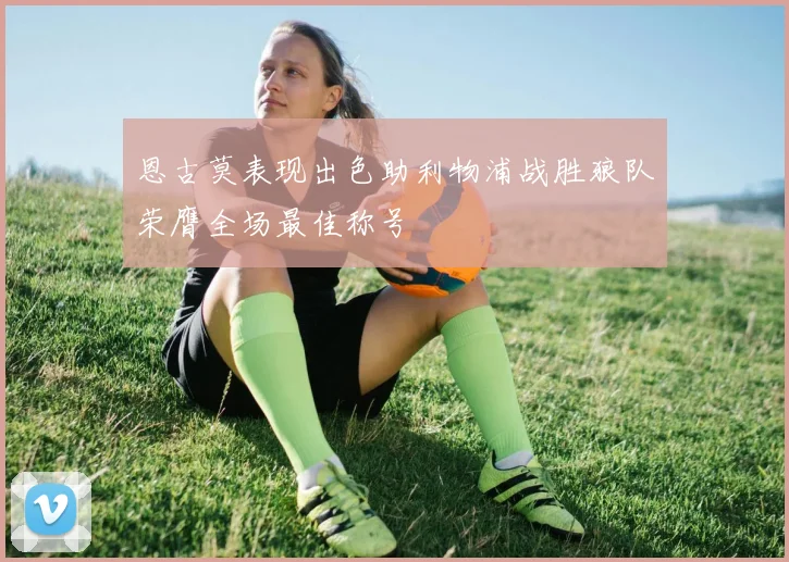 恩古莫表现出色助利物浦战胜狼队荣膺全场最佳称号