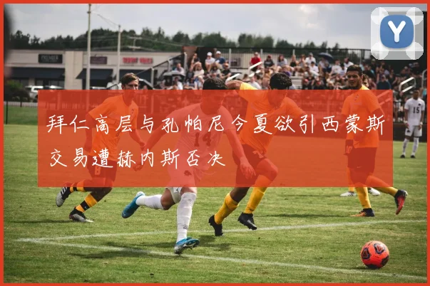 拜仁高层与孔帕尼今夏欲引西蒙斯交易遭赫内斯否决