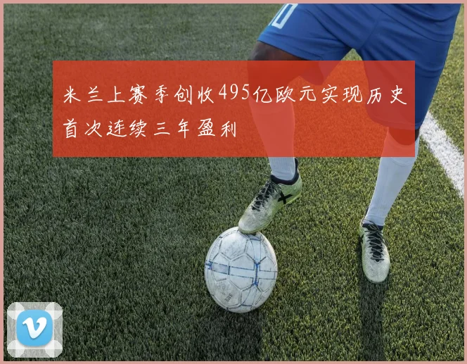 米兰上赛季创收495亿欧元实现历史首次连续三年盈利