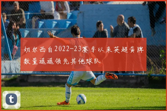 切尔西自2022-23赛季以来英超黄牌数量遥遥领先其他球队