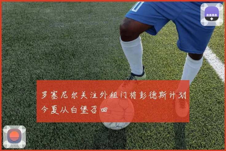 罗塞尼尔关注外租门将彭德斯计划今夏从白堡召回