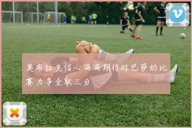 奥布拉克信心满满期待对巴萨的比赛力争全取三分