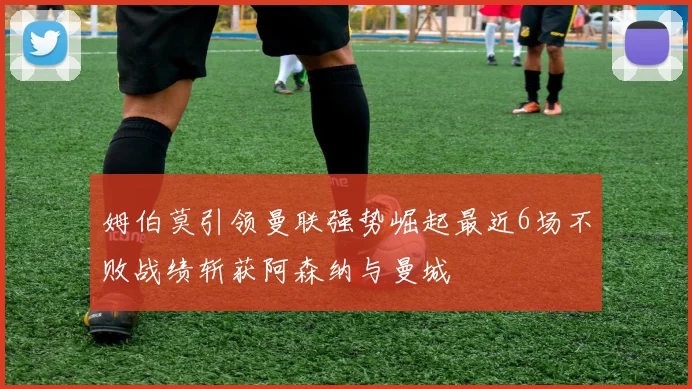 姆伯莫引领曼联强势崛起最近6场不败战绩斩获阿森纳与曼城