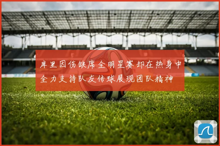 库里因伤缺席全明星赛却在热身中全力支持队友传球展现团队精神