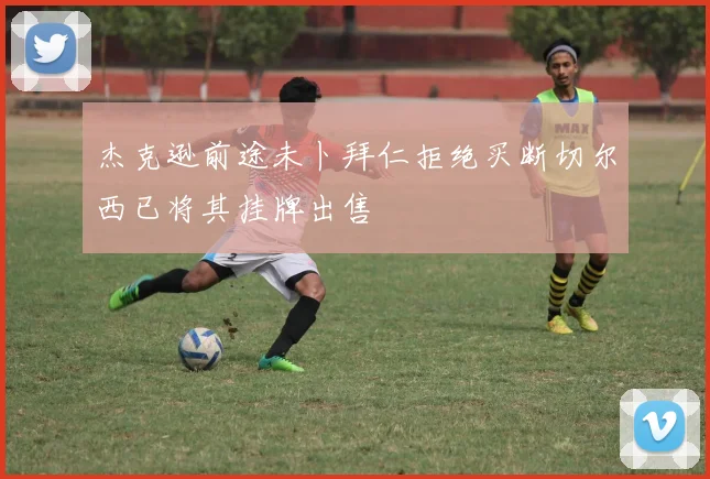 杰克逊前途未卜拜仁拒绝买断切尔西已将其挂牌出售