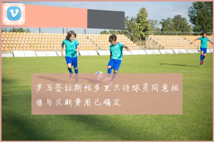 罗马签拉斯帕多里只待球员同意租借与买断费用已确定