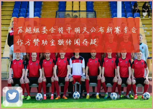 苏超组委会将于明天公布新赛季合作方赞助金额传闻存疑