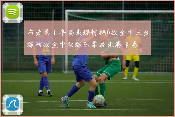 布劳恩上半场表现惊艳6投全中三分球两投全中助球队掌控比赛节奏