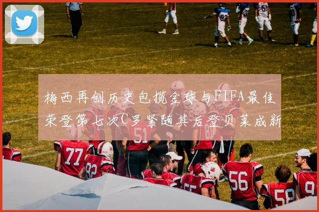 梅西再创历史包揽金球与FIFA最佳荣登第七次C罗紧随其后登贝莱成新星