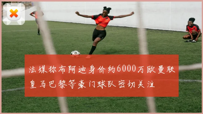 法媒称布阿迪身价约6000万欧曼联皇马巴黎等豪门球队密切关注