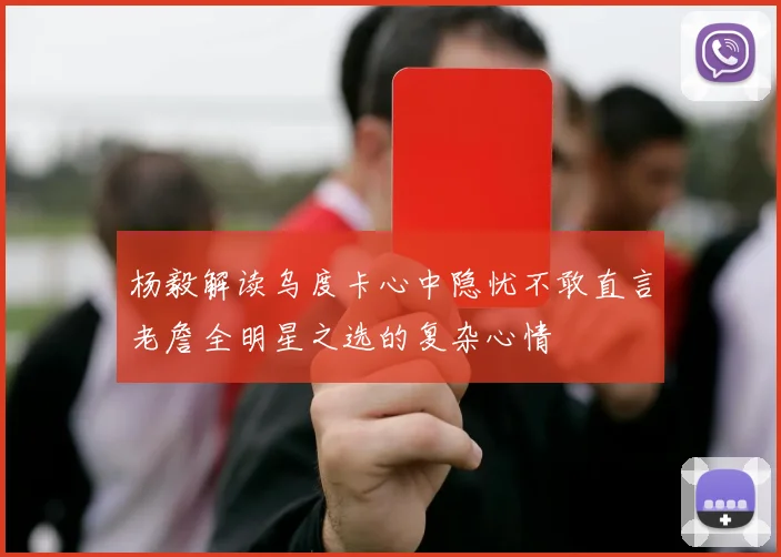 杨毅解读乌度卡心中隐忧不敢直言老詹全明星之选的复杂心情