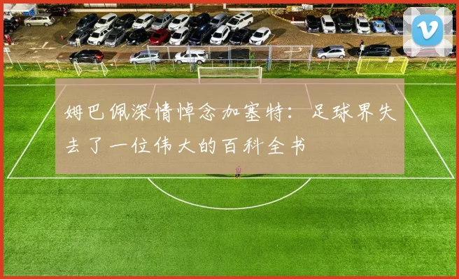 姆巴佩深情悼念加塞特：足球界失去了一位伟大的百科全书
