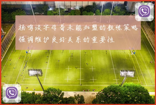 杨鸣谈字母哥未能加盟的教练策略强调维护良好关系的重要性