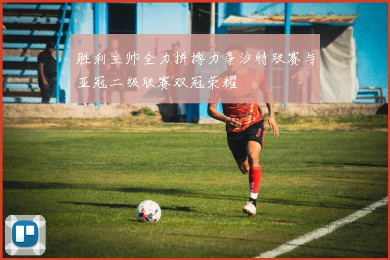 胜利主帅全力拼搏力争沙特联赛与亚冠二级联赛双冠荣耀
